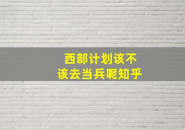 西部计划该不该去当兵呢知乎