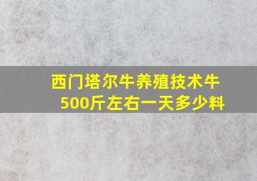 西门塔尔牛养殖技术牛500斤左右一天多少料