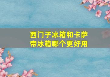 西门子冰箱和卡萨帝冰箱哪个更好用