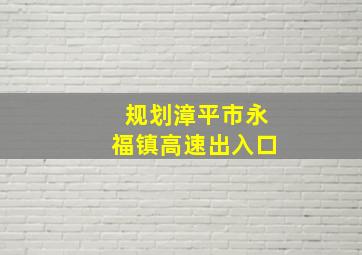 规划漳平市永福镇高速出入口