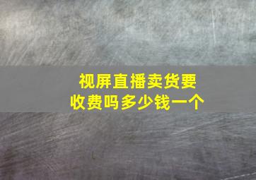 视屏直播卖货要收费吗多少钱一个