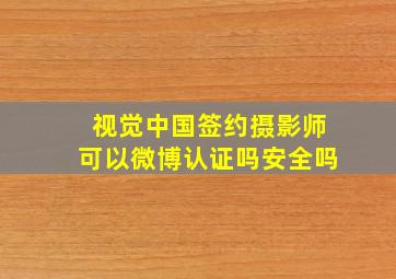 视觉中国签约摄影师可以微博认证吗安全吗