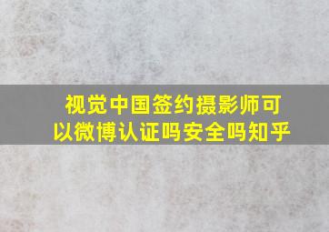 视觉中国签约摄影师可以微博认证吗安全吗知乎