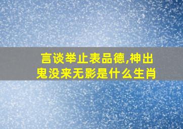 言谈举止表品德,神出鬼没来无影是什么生肖