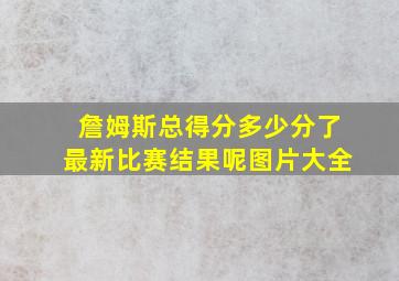 詹姆斯总得分多少分了最新比赛结果呢图片大全