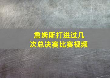 詹姆斯打进过几次总决赛比赛视频