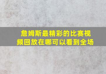 詹姆斯最精彩的比赛视频回放在哪可以看到全场