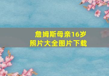 詹姆斯母亲16岁照片大全图片下载