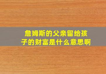 詹姆斯的父亲留给孩子的财富是什么意思啊