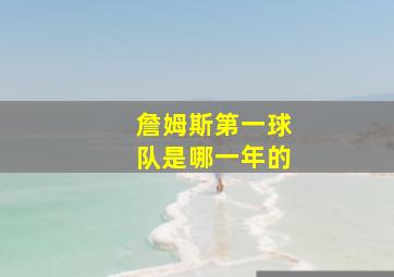 詹姆斯第一球队是哪一年的