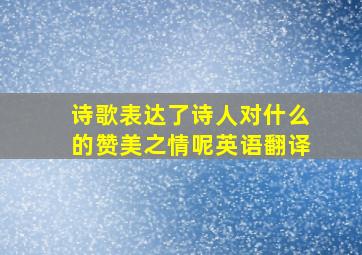 诗歌表达了诗人对什么的赞美之情呢英语翻译