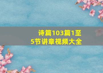 诗篇103篇1至5节讲章视频大全