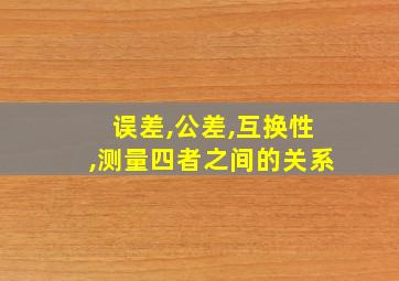 误差,公差,互换性,测量四者之间的关系