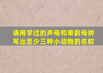 请用学过的声母和单韵母拼写出至少三种小动物的名称