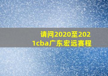 请问2020至2021cba广东宏远赛程