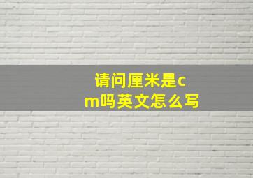 请问厘米是cm吗英文怎么写