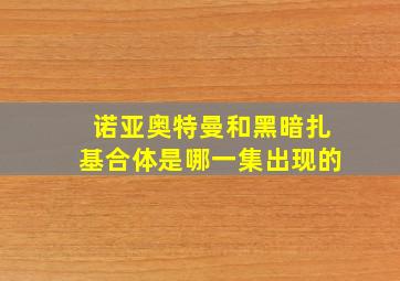 诺亚奥特曼和黑暗扎基合体是哪一集出现的