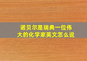 诺贝尔是瑞典一位伟大的化学家英文怎么说