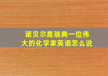 诺贝尔是瑞典一位伟大的化学家英语怎么说