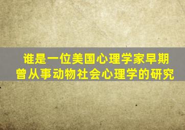 谁是一位美国心理学家早期曾从事动物社会心理学的研究