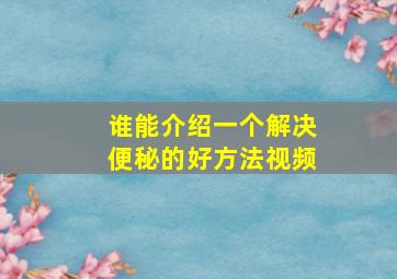 谁能介绍一个解决便秘的好方法视频