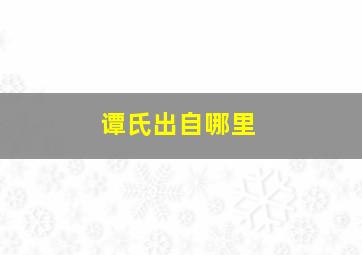 谭氏出自哪里