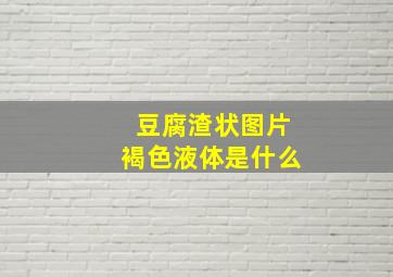 豆腐渣状图片褐色液体是什么