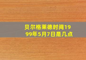 贝尔格莱德时间1999年5月7日是几点