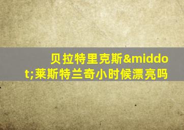 贝拉特里克斯·莱斯特兰奇小时候漂亮吗