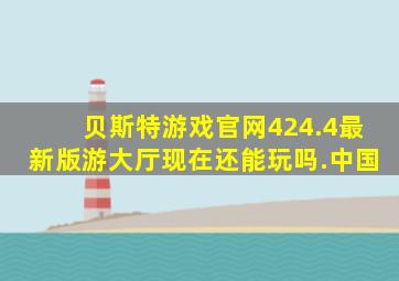 贝斯特游戏官网424.4最新版游大厅现在还能玩吗.中国