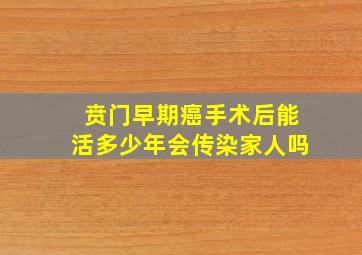 贲门早期癌手术后能活多少年会传染家人吗