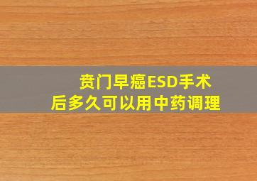 贲门早癌ESD手术后多久可以用中药调理