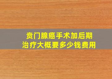 贲门腺癌手术加后期治疗大概要多少钱费用