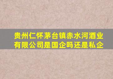 贵州仁怀茅台镇赤水河酒业有限公司是国企吗还是私企