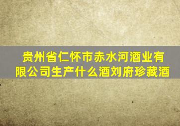 贵州省仁怀市赤水河酒业有限公司生产什么酒刘府珍藏酒