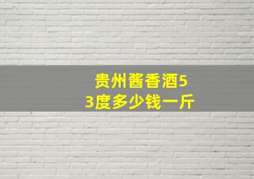 贵州酱香酒53度多少钱一斤