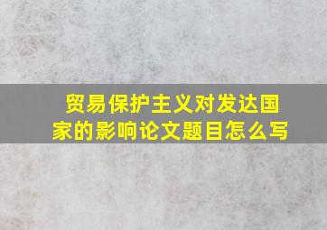 贸易保护主义对发达国家的影响论文题目怎么写