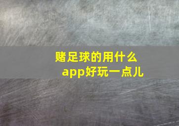 赌足球的用什么app好玩一点儿