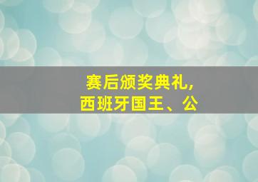 赛后颁奖典礼,西班牙国王、公