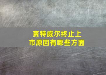 赛特威尔终止上市原因有哪些方面