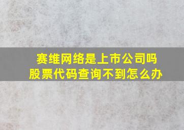 赛维网络是上市公司吗股票代码查询不到怎么办