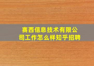 赛西信息技术有限公司工作怎么样知乎招聘