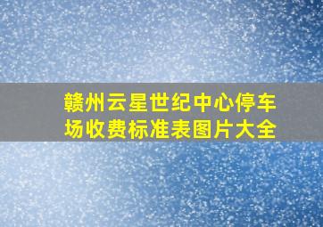 赣州云星世纪中心停车场收费标准表图片大全