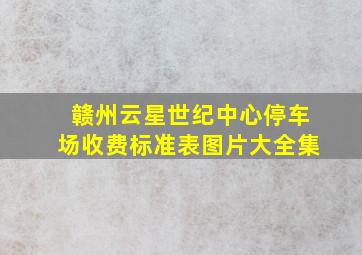 赣州云星世纪中心停车场收费标准表图片大全集