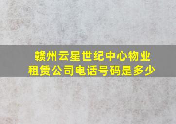 赣州云星世纪中心物业租赁公司电话号码是多少