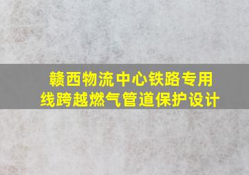 赣西物流中心铁路专用线跨越燃气管道保护设计