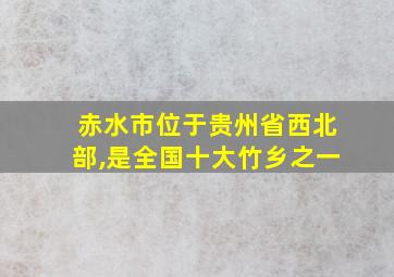 赤水市位于贵州省西北部,是全国十大竹乡之一