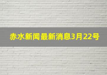 赤水新闻最新消息3月22号