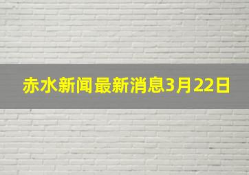 赤水新闻最新消息3月22日