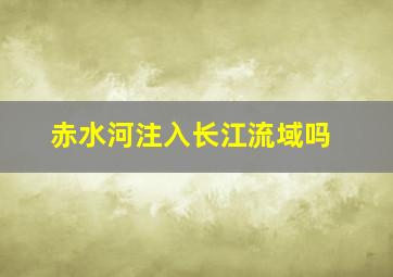 赤水河注入长江流域吗